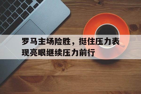 关于罗马主场险胜，挺住压力表现亮眼继续压力前行的信息