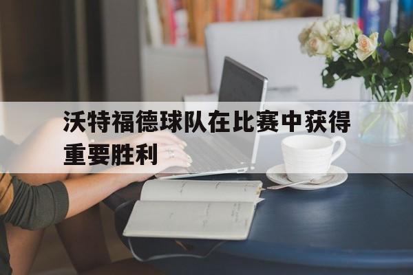 沃特福德球队在比赛中获得重要胜利